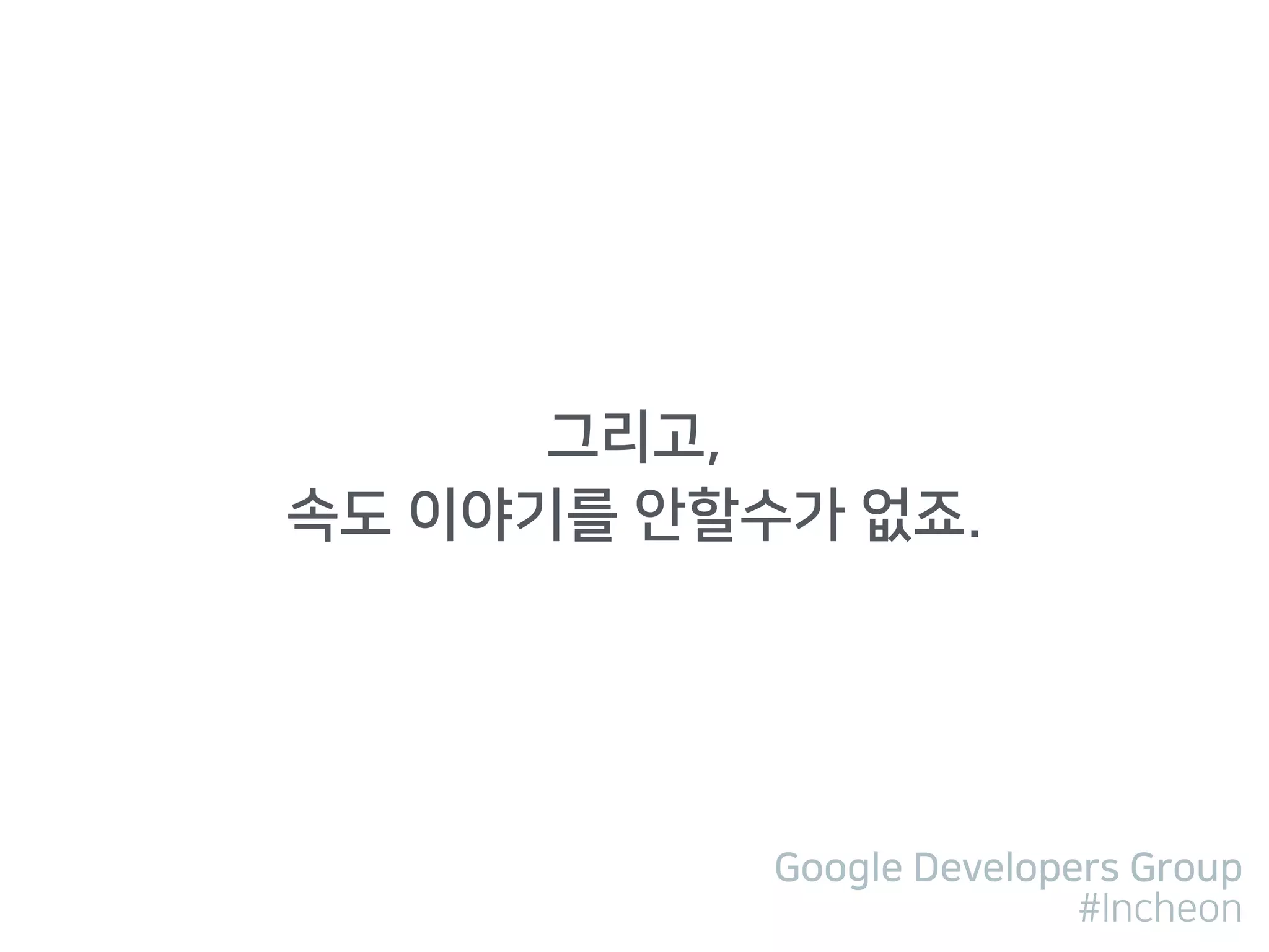 Google Developers Group
#Incheon
그리고,
속도 이야기를 안할수가 없죠.
 