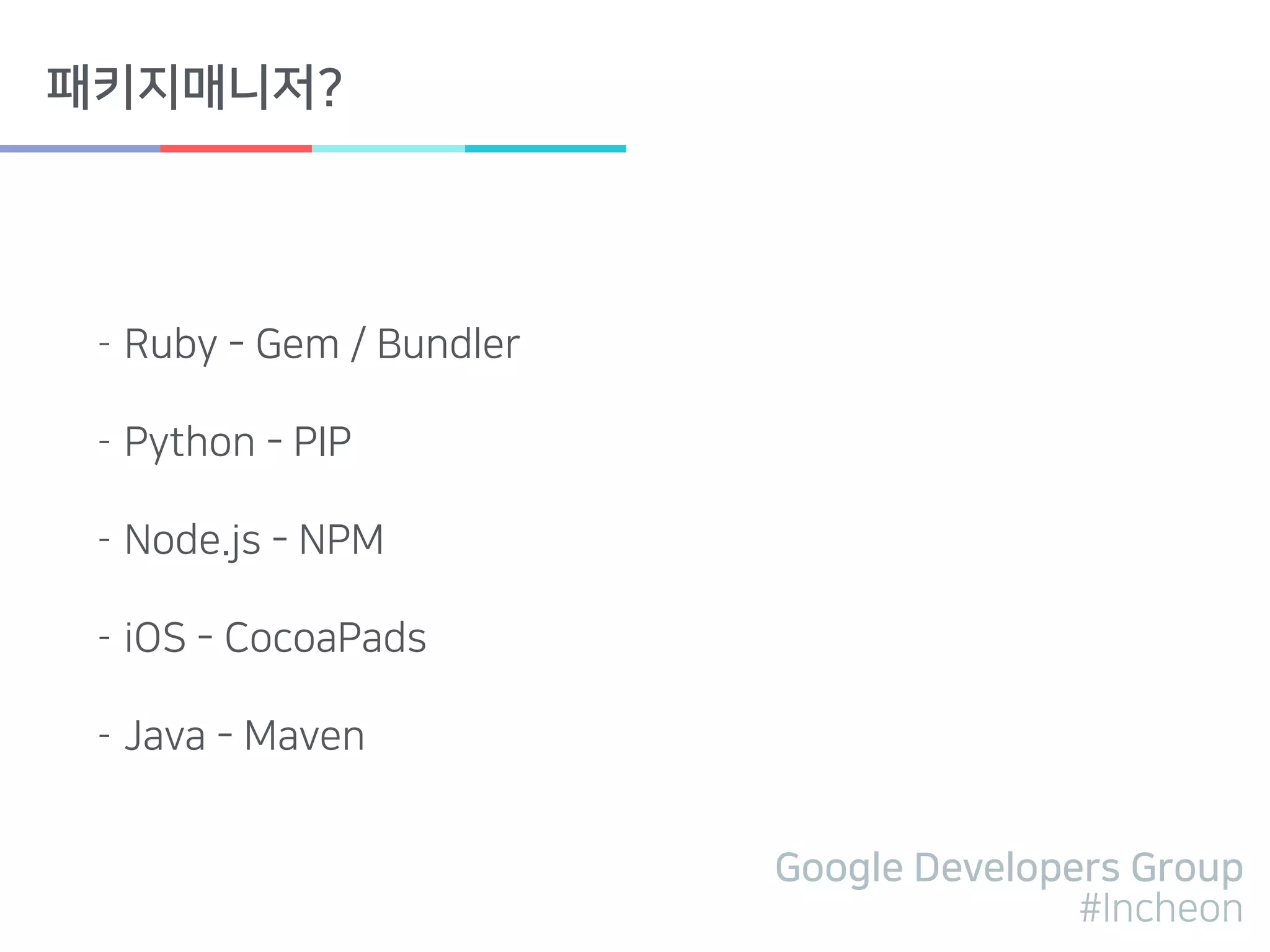 Google Developers Group
#Incheon
패키지매니저?
- Ruby - Gem / Bundler
- Python - PIP
- Node.js - NPM
- iOS - CocoaPads
- Java - Maven
 