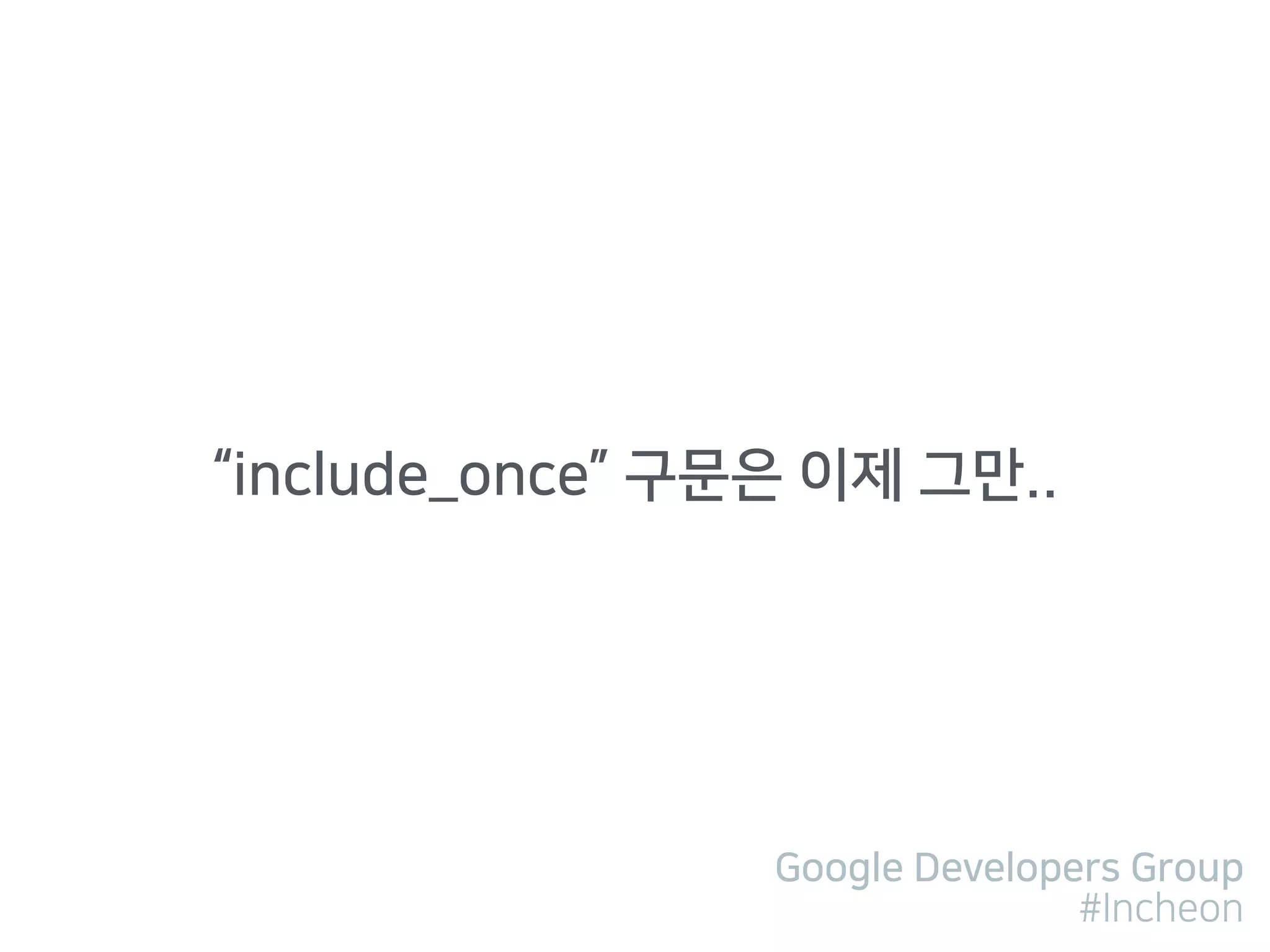 Google Developers Group
#Incheon
“include_once” 구문은 이제 그만..
 