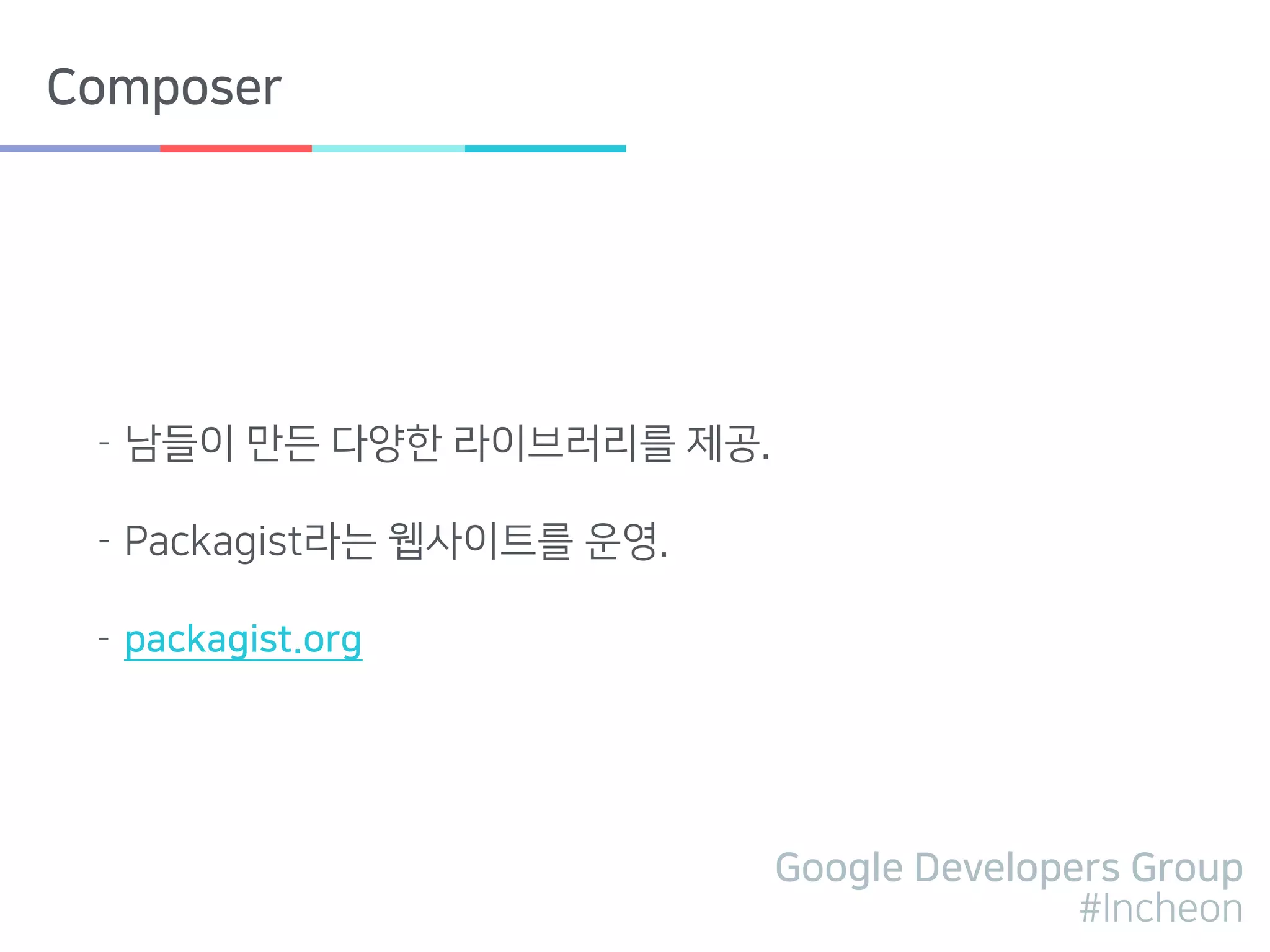 Google Developers Group
#Incheon
Composer
- 남들이 만든 다양한 라이브러리를 제공.
- Packagist라는 웹사이트를 운영.
- packagist.org
 