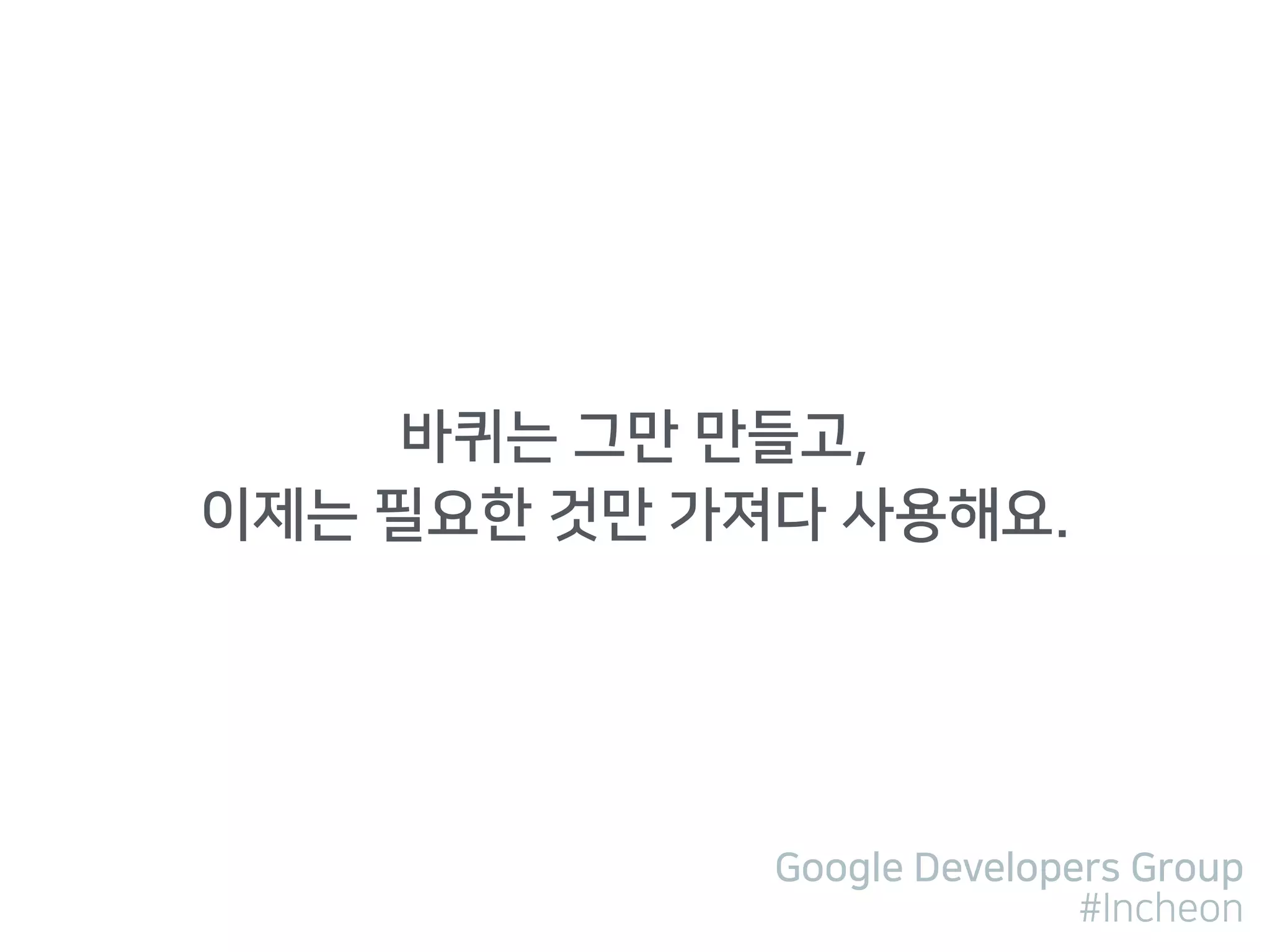 Google Developers Group
#Incheon
바퀴는 그만 만들고, 
이제는 필요한 것만 가져다 사용해요.
 
