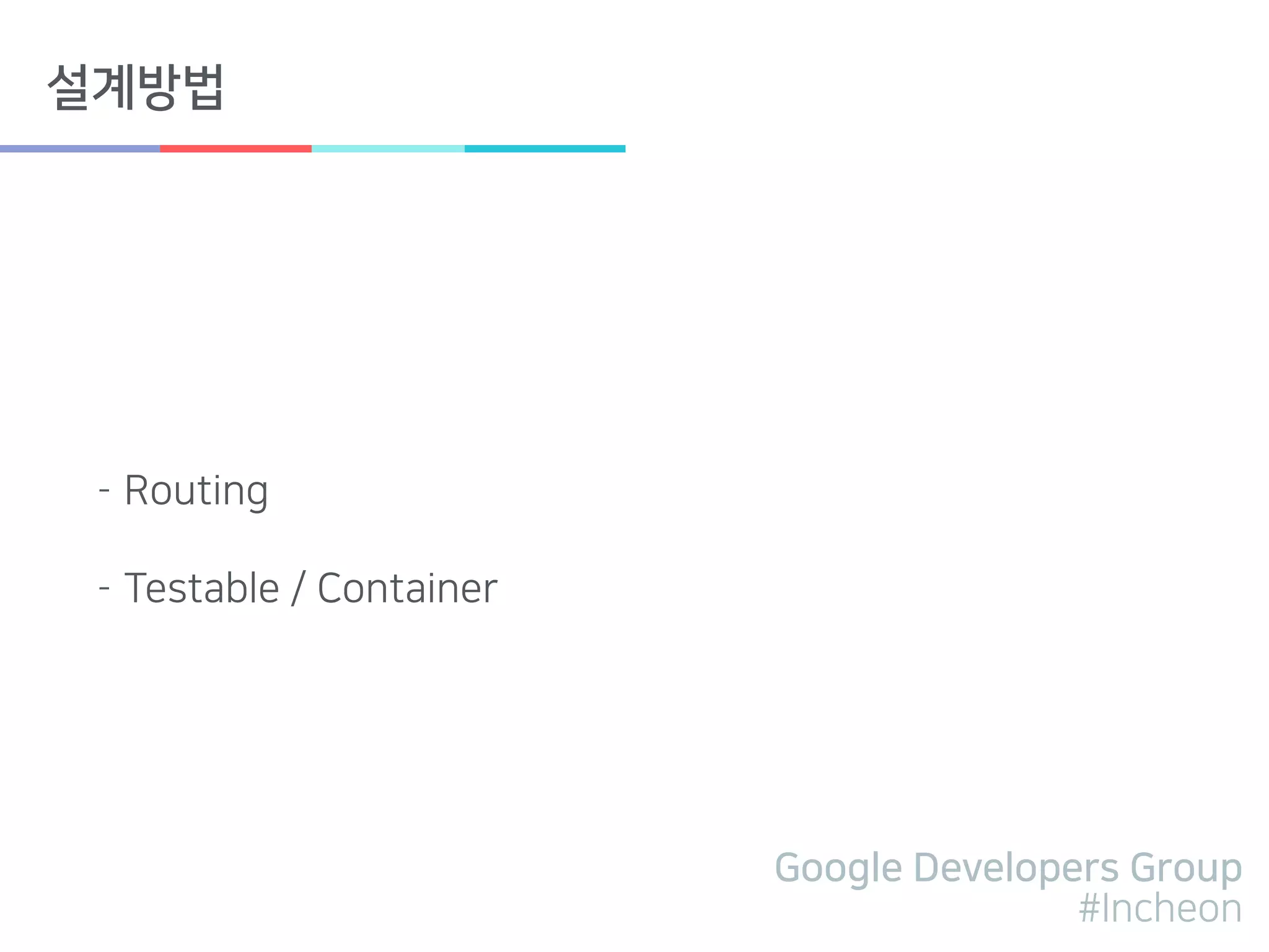 Google Developers Group
#Incheon
설계방법
- Routing
- Testable / Container
 
