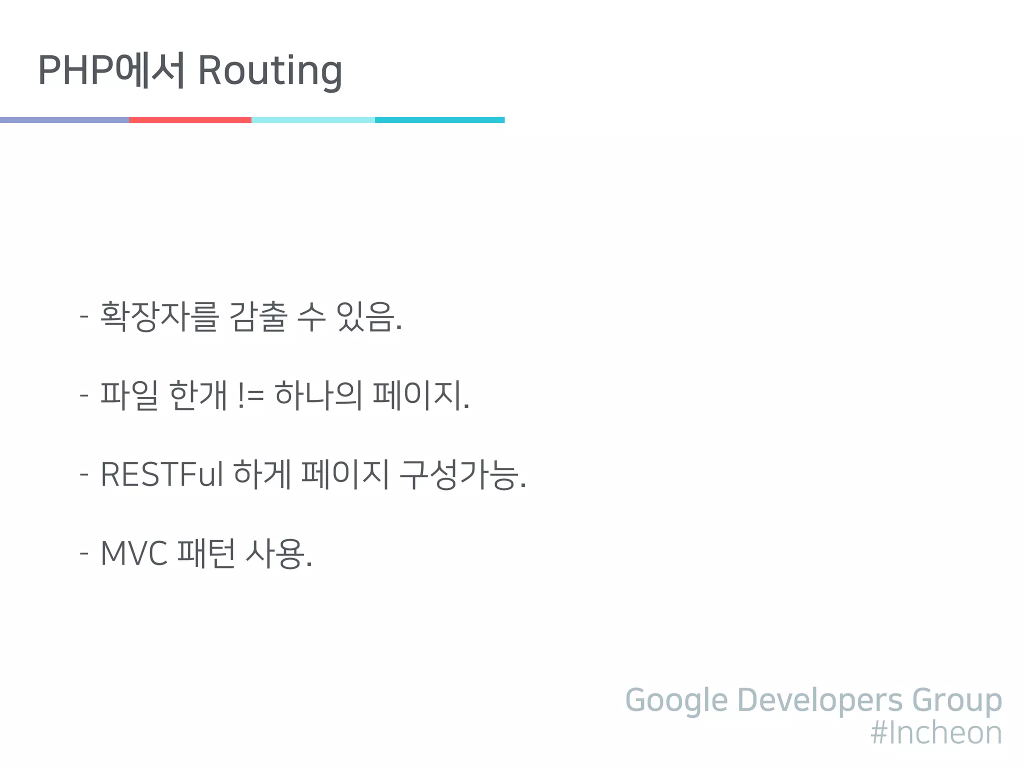 Google Developers Group
#Incheon
PHP에서 Routing
- 확장자를 감출 수 있음.
- 파일 한개 != 하나의 페이지.
- RESTFul 하게 페이지 구성가능.
- MVC 패턴 사용.
 
