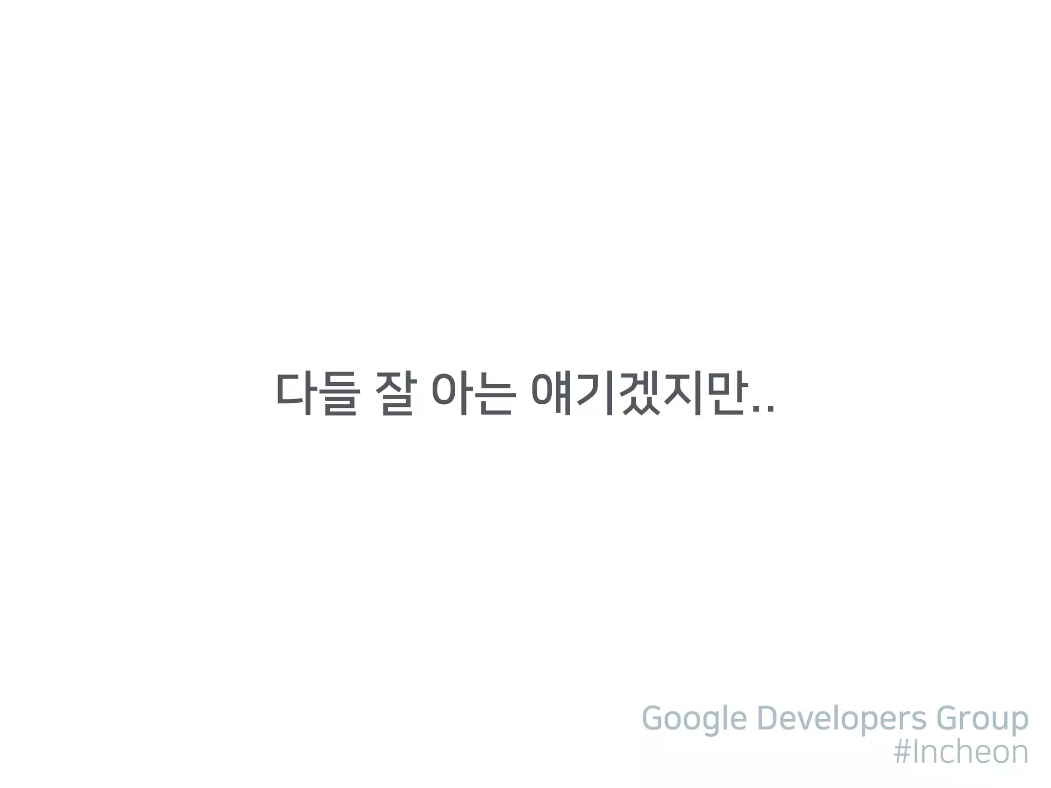 Google Developers Group
#Incheon
다들 잘 아는 얘기겠지만..
 