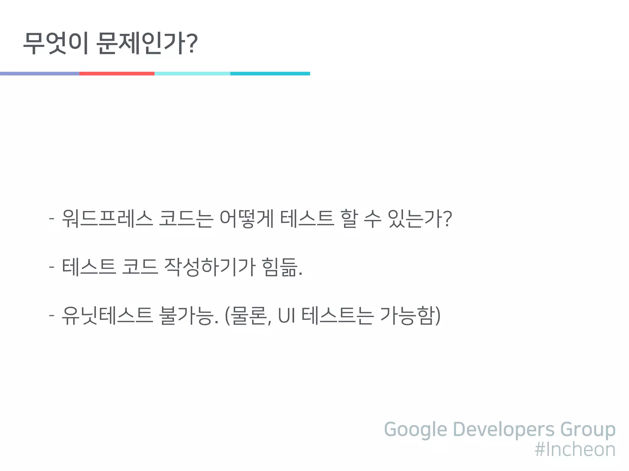 Google Developers Group
#Incheon
무엇이 문제인가?
- 워드프레스 코드는 어떻게 테스트 할 수 있는가?
- 테스트 코드 작성하기가 힘듦.
- 유닛테스트 불가능. (물론, UI 테스트는 가능함)
 