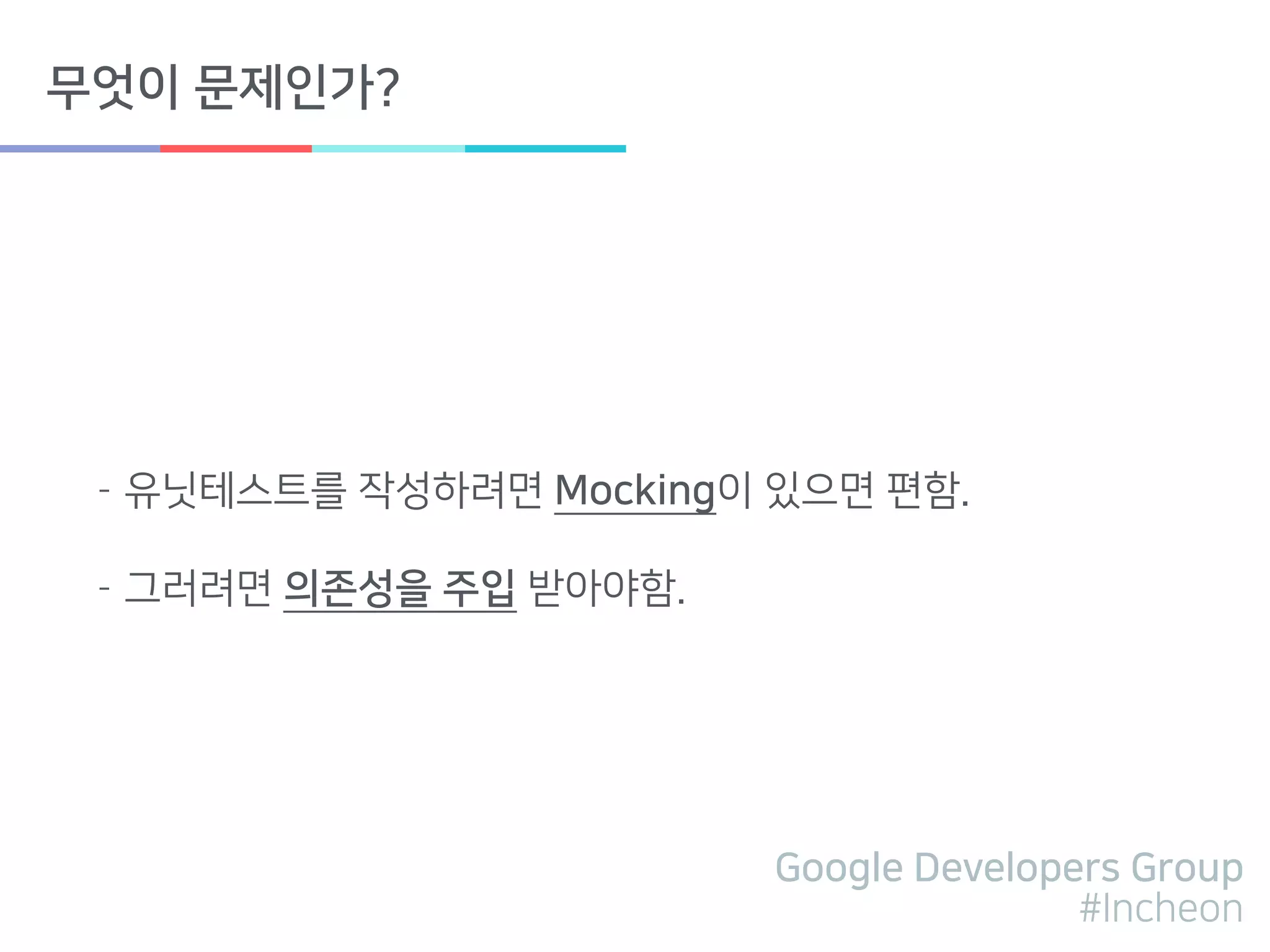 Google Developers Group
#Incheon
무엇이 문제인가?
- 유닛테스트를 작성하려면 Mocking이 있으면 편함.
- 그러려면 의존성을 주입 받아야함.
 