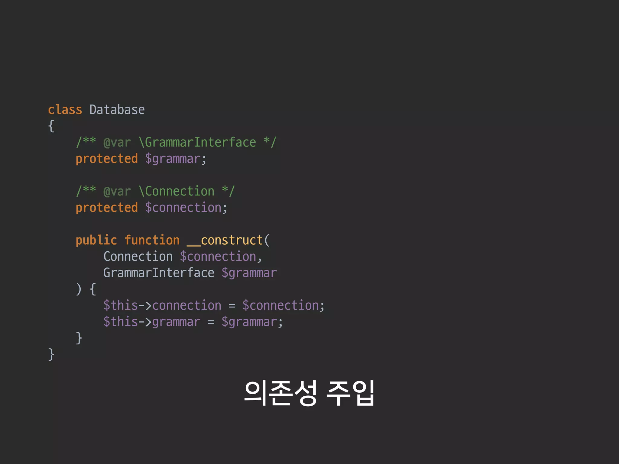 class Database 
{ 
/** @var GrammarInterface */ 
protected $grammar; 
 
/** @var Connection */ 
protected $connection; 
 
public function __construct(

Connection $connection,

GrammarInterface $grammar

) { 
$this->connection = $connection; 
$this->grammar = $grammar;  
} 
}
의존성 주입
 