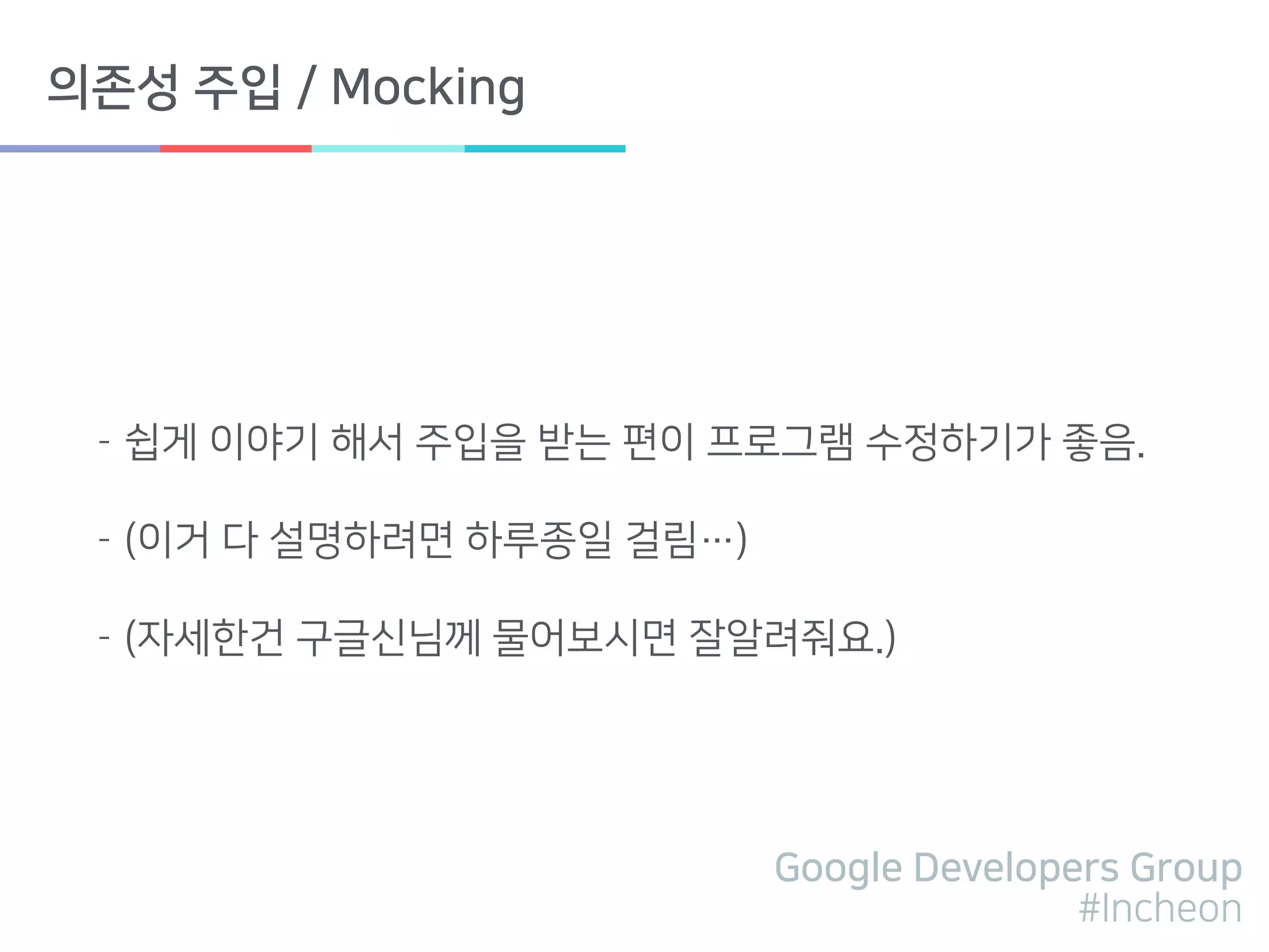 Google Developers Group
#Incheon
의존성 주입 / Mocking
- 쉽게 이야기 해서 주입을 받는 편이 프로그램 수정하기가 좋음.
- (이거 다 설명하려면 하루종일 걸림…)
- (자세한건 구글신님께 물어보시면 잘알려줘요.)
 
