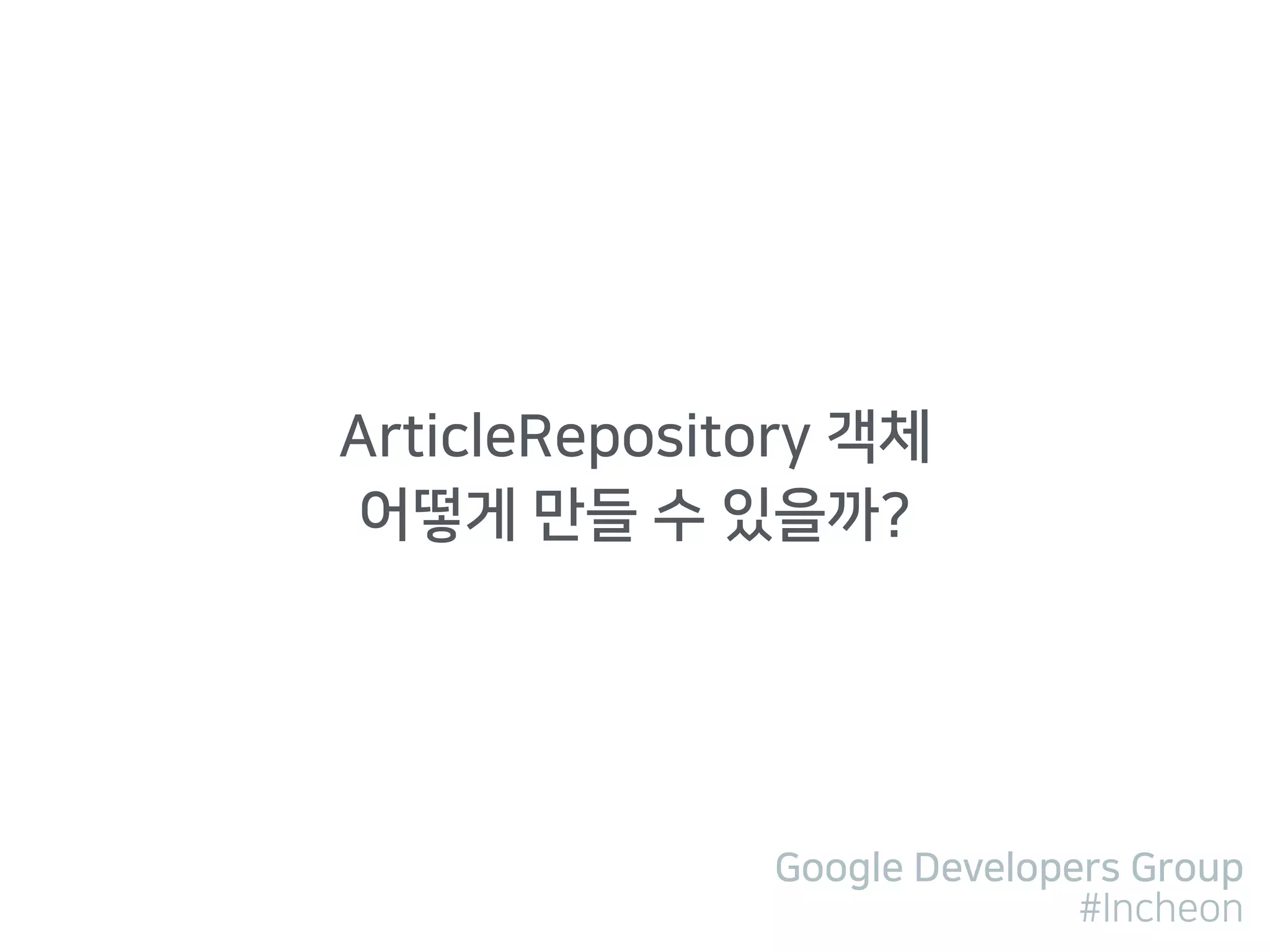 Google Developers Group
#Incheon
ArticleRepository 객체 
어떻게 만들 수 있을까?
 