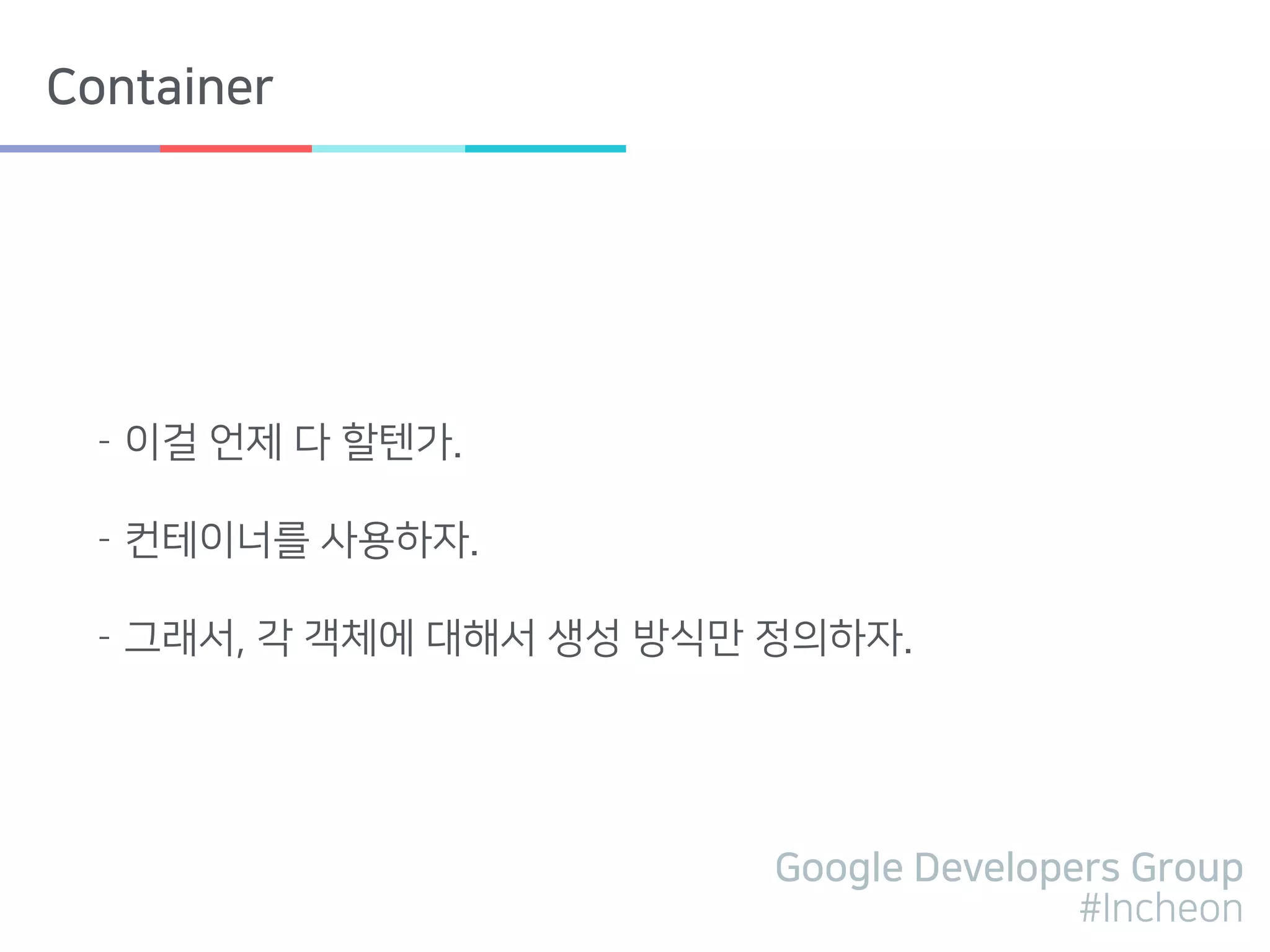 Google Developers Group
#Incheon
Container
- 이걸 언제 다 할텐가.
- 컨테이너를 사용하자.
- 그래서, 각 객체에 대해서 생성 방식만 정의하자.
 