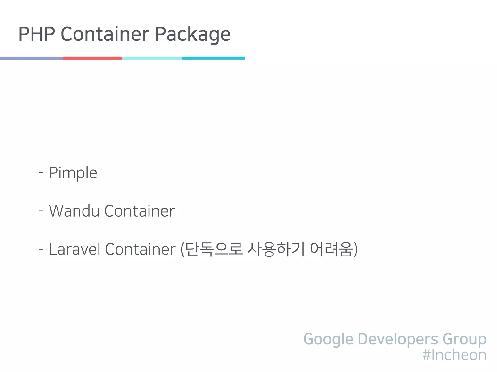 Google Developers Group
#Incheon
PHP Container Package
- Pimple
- Wandu Container
- Laravel Container (단독으로 사용하기 어려움)
 