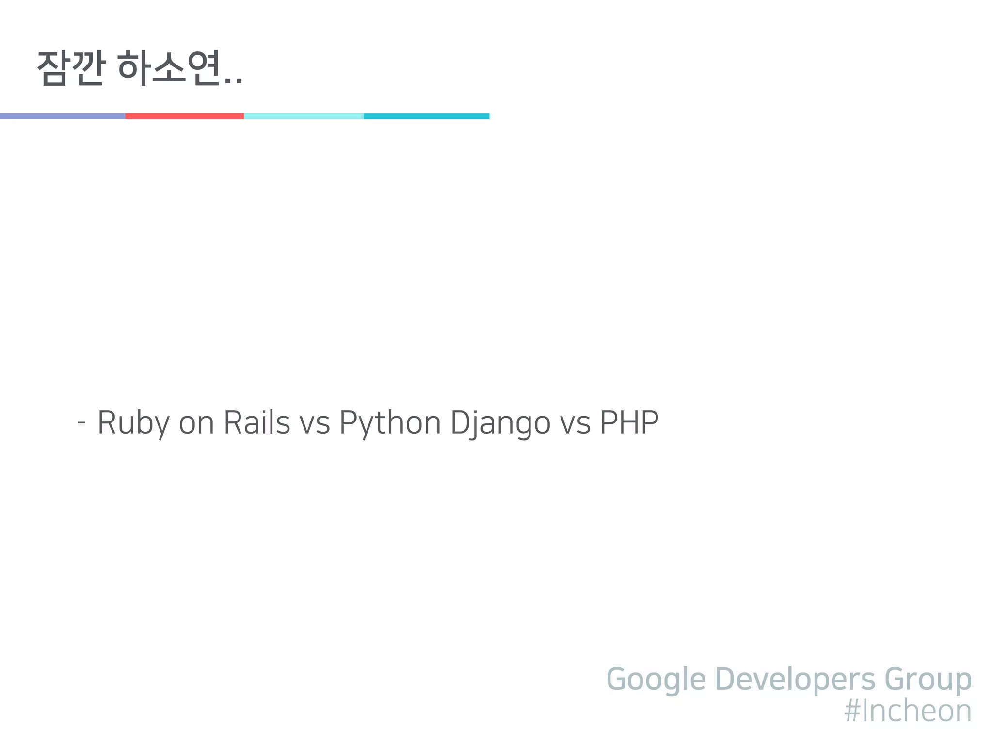 Google Developers Group
#Incheon
잠깐 하소연..
- Ruby on Rails vs Python Django vs PHP
 