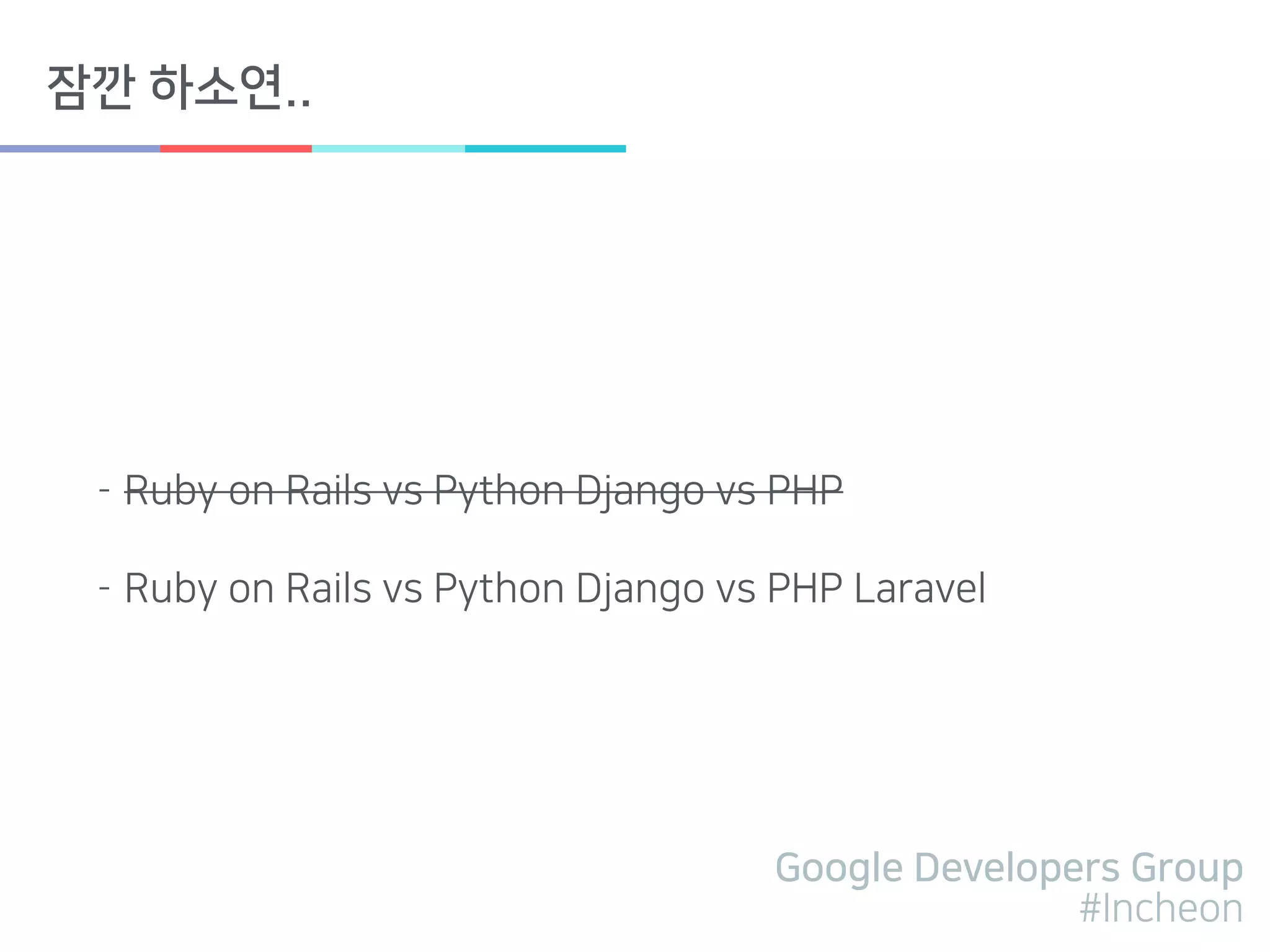 Google Developers Group
#Incheon
잠깐 하소연..
- Ruby on Rails vs Python Django vs PHP
- Ruby on Rails vs Python Django vs PHP Laravel
 