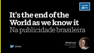 It’stheendofthe
Worldasweknowit 
Napublicidadebrasileira
@lent
Michel Lent 
Founder, CPO 
Lent/AG
 