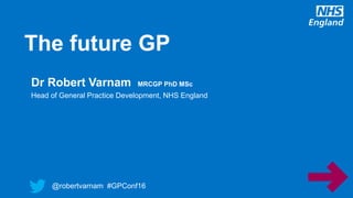 @robertvarnam #GPConf16
The future GP
@robertvarnam #GPConf16
Dr Robert Varnam MRCGP PhD MSc
Head of General Practice Development, NHS England
 