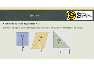 Estática
 Baricentro ou centro de gravidade (CG)
Exemplos de figuras planas com espessura desprezível e distribuição homogênea de massa:
 