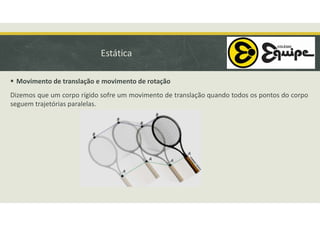 Estática
 Movimento de translação e movimento de rotação
Dizemos que um corpo rígido sofre um movimento de translação quando todos os pontos do corpo
seguem trajetórias paralelas.
 