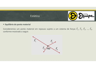 Estática
 Equilíbrio do ponto material
Consideremos um ponto material em repouso sujeito a um sistema de forças , , , …, ,
conforme mostrado a seguir.
 