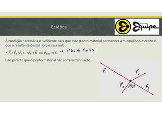 Estática
A condição necessária e suficiente para que esse ponto material permaneça em equilíbrio estático é
que a resultante dessas forças seja nula:
 + + +..+ = ou
Isso garante que o ponto material não sofrerá translação.
 