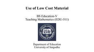 Use of Low Cost Material
BS Education-V
Teaching Mathematics (EDU-511)
Department of Education
University of Sargodha
 