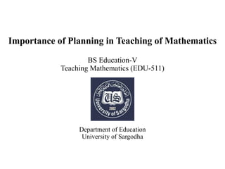 Importance of Planning in Teaching of Mathematics
BS Education-V
Teaching Mathematics (EDU-511)
Department of Education
University of Sargodha
 