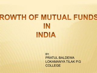 GROWTH OF MUTUAL FUNDS  IN INDIA BY, PRATUL BALDEWA LOKAMANYA TILAK P.G COLLEGE 