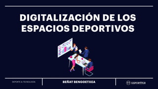 DEPORTE & TECNOLOGÍA BEÑAT BENGOETXEA
DIGITALIZACIÓN DE LOS
ESPACIOS DEPORTIVOS
 