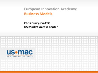 European Innovation Academy:
Business Models
Chris Burry, Co-CEO
US Market Access Center
 