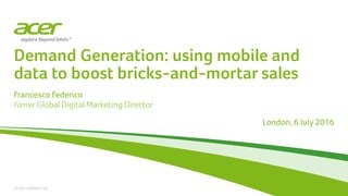ACER CONFIDENTIAL
Demand Generation: using mobile and
data to boost bricks-and-mortar sales
Francesco Federico
Former Global Digital Marketing Director
London, 6 July 2016
 