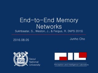 Perception and Intelligence Laboratory
Seoul
National
University
End-to-End Memory
Networks
Sukhbaatar, S., Weston, J., & Fergus, R. (NIPS 2015)
Junho Cho2016.08.05
 