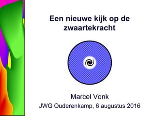 Een nieuwe kijk op de
zwaartekracht
Marcel Vonk
JWG Ouderenkamp, 6 augustus 2016
 