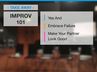 IMPROV  
101
- TAKE AWAY -
Yes And
Embrace Failure
Make Your Partner
Look Good

 