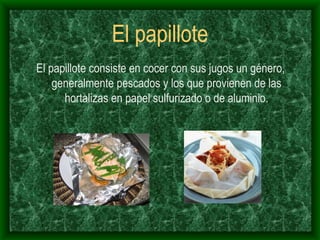 El papillote El papillote consiste en cocer con sus jugos un género, generalmente pescados y los que provienen de las hortalizas en papel sulfurizado o de aluminio. 
