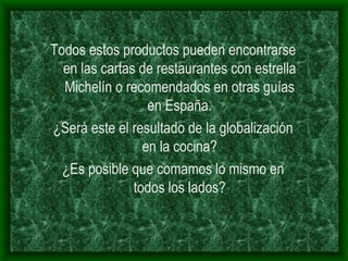 Todos estos productos pueden encontrarse en las cartas de restaurantes con estrella Michelín o recomendados en otras guías en España. ¿Será este el resultado de la globalización en la cocina? ¿Es posible que comamos lo mismo en todos los lados? 
