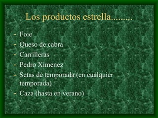 Los productos estrella......... Foie Queso de cabra Carrilleras Pedro Ximenez Setas de temporada (en cualquier temporada) Caza (hasta en verano) 
