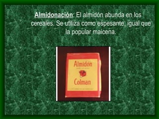Almidonación : El almidón abunda en los cereales. Se utiliza como espesante, igual que la popular maicena.   