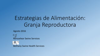 Estrategias de Alimentación:
Granja Reproductora
Agosto 2016
Rensselear Swine Services
Bethany Swine Health Services
 