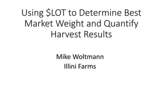 Using $LOT to Determine Best
Market Weight and Quantify
Harvest Results
Mike Woltmann
Illini Farms
 