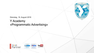 Y Academy
«Programmatic Advertising»
Dienstag, 16. August 2016
 