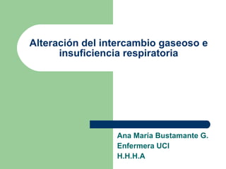 Alteración del intercambio gaseoso e insuficiencia respiratoria Ana María Bustamante G. Enfermera UCI H.H.H.A 