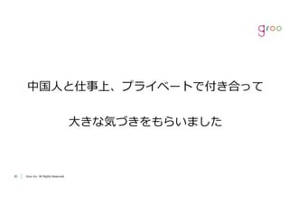 Groo Inc. All Rights Reserved2020 Groo Inc. All Rights Reserved
中国⼈と仕事上、プライベートで付き合って
⼤きな気づきをもらいました
 