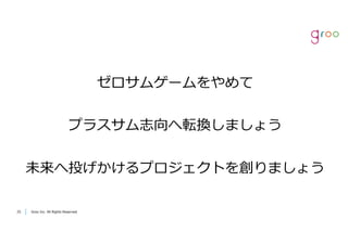 Groo Inc. All Rights Reserved2525 Groo Inc. All Rights Reserved
ゼロサムゲームをやめて
プラスサム志向へ転換しましょう
未来へ投げかけるプロジェクトを創りましょう
 