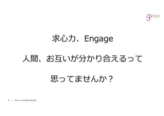 Groo Inc. All Rights Reserved3737 Groo Inc. All Rights Reserved
求⼼⼒、Engage
⼈間、お互いが分かり合えるって
思ってませんか？
 