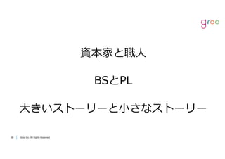 Groo Inc. All Rights Reserved3838 Groo Inc. All Rights Reserved
資本家と職⼈
BSとPL
⼤きいストーリーと⼩さなストーリー
 