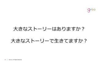 Groo Inc. All Rights Reserved4141 Groo Inc. All Rights Reserved
⼤きなストーリーはありますか？
⼤きなストーリーで⽣きてますか？
 