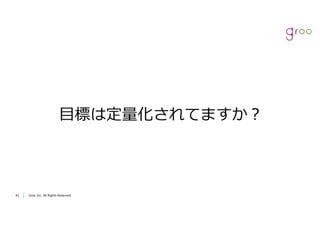 Groo Inc. All Rights Reserved4242 Groo Inc. All Rights Reserved
⽬標は定量化されてますか？
 