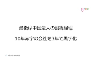 Groo Inc. All Rights Reserved88 Groo Inc. All Rights Reserved
最後は中国法⼈の副総経理
10年⾚字の会社を3年で⿊字化
 