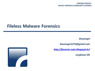FORENSIC INSIGHT;
DIGITAL FORENSICS COMMUNITY IN KOREA
Fileless Malware Forensics
blueangel
blueangel1275@gmail.com
http://forensic-note.blogspot.kr/
Junghoon Oh
 