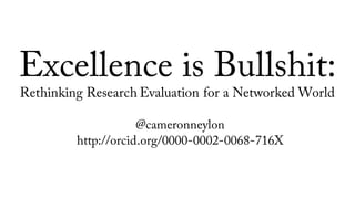 Excellence is Bullshit:
Rethinking Research Evaluation for a Networked World
@cameronneylon
http://orcid.org/0000-0002-0068-716X
 