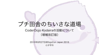 プチ田舎のちいさな道場
CoderDojo Kodairaの活動について 
（増補改訂版）
2016年8月27日@DojoCon Japan 2016
とがぞの
 